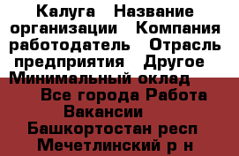 Калуга › Название организации ­ Компания-работодатель › Отрасль предприятия ­ Другое › Минимальный оклад ­ 7 000 - Все города Работа » Вакансии   . Башкортостан респ.,Мечетлинский р-н